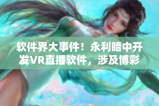 软件界大事件！永利暗中开发VR直播软件，涉及博彩和虚拟现实技术！