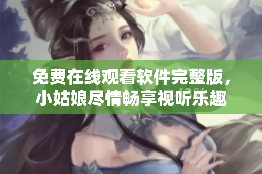 免费在线观看软件完整版，小姑娘尽情畅享视听乐趣