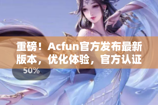 重磅！Acfun官方发布最新版本，优化体验，官方认证，再无需担心使用风险！