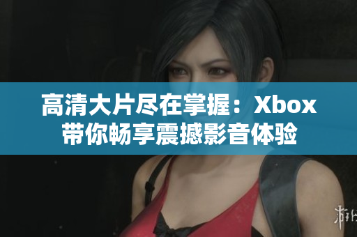 高清大片尽在掌握：Xbox带你畅享震撼影音体验