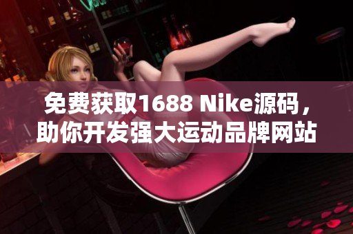 免费获取1688 Nike源码，助你开发强大运动品牌网站！