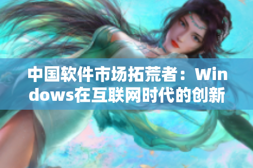 中国软件市场拓荒者：Windows在互联网时代的创新之路