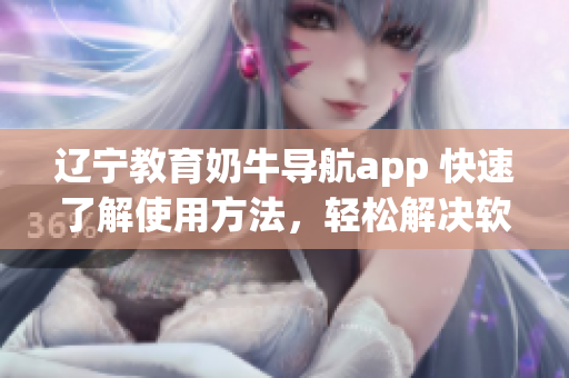 辽宁教育奶牛导航app 快速了解使用方法，轻松解决软件操作问题