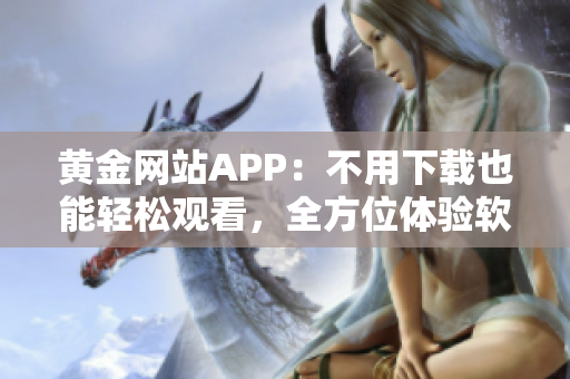 黄金网站APP：不用下载也能轻松观看，全方位体验软件新奇之处！