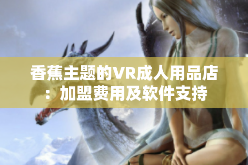 香蕉主题的VR成人用品店：加盟费用及软件支持