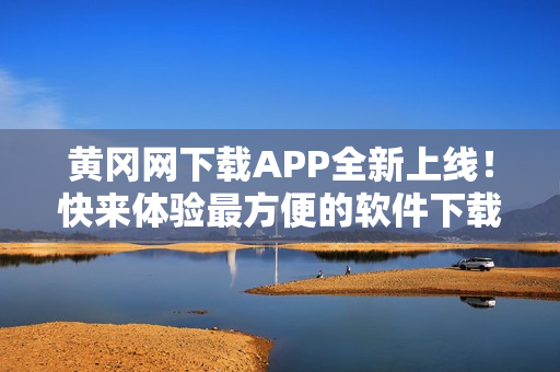 黄冈网下载APP全新上线！快来体验最方便的软件下载平台