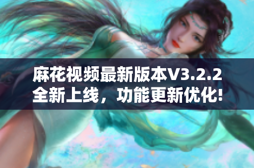 麻花视频最新版本V3.2.2全新上线，功能更新优化!