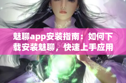 魅聊app安装指南：如何下载安装魅聊，快速上手应用操作