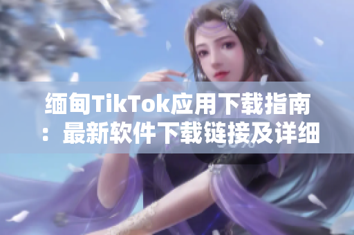 缅甸TikTok应用下载指南：最新软件下载链接及详细教程