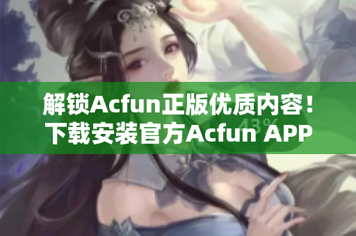 解锁Acfun正版优质内容！下载安装官方Acfun APP，畅享清新体验