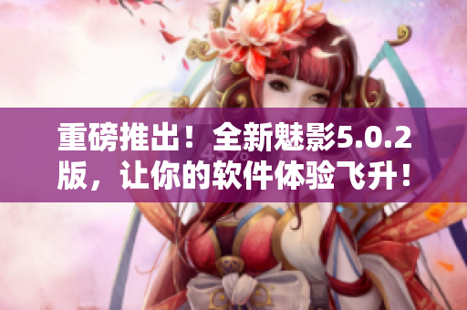 重磅推出！全新魅影5.0.2版，让你的软件体验飞升！