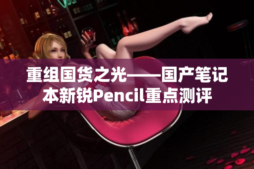 重组国货之光——国产笔记本新锐Pencil重点测评