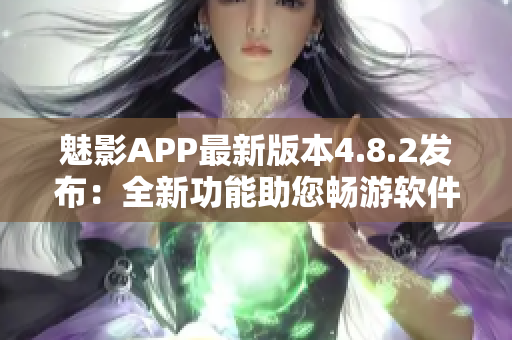 魅影APP最新版本4.8.2发布：全新功能助您畅游软件世界