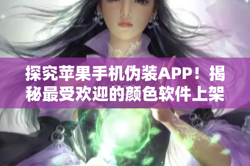 探究苹果手机伪装APP！揭秘最受欢迎的颜色软件上架背后的技术和趋势