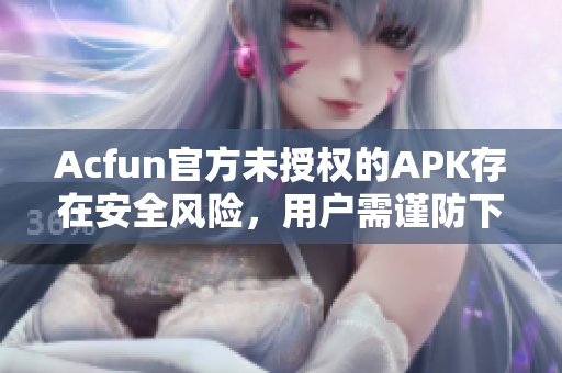 Acfun官方未授权的APK存在安全风险，用户需谨防下载