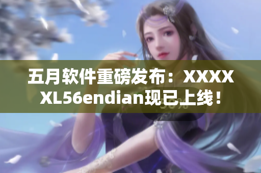 五月软件重磅发布：XXXXXL56endian现已上线！