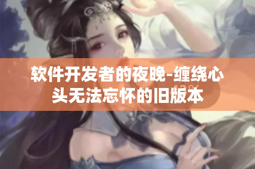 软件开发者的夜晚-缠绕心头无法忘怀的旧版本