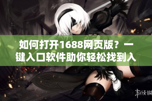 如何打开1688网页版？一键入口软件助你轻松找到入口！