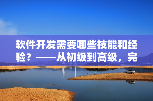 软件开发需要哪些技能和经验？——从初级到高级，完整指南