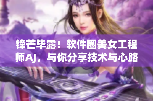 锋芒毕露！软件圈美女工程师AJ，与你分享技术与心路历程！