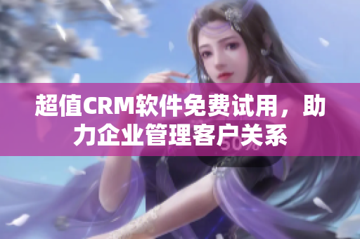 超值CRM软件免费试用，助力企业管理客户关系