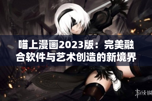 喵上漫画2023版：完美融合软件与艺术创造的新境界