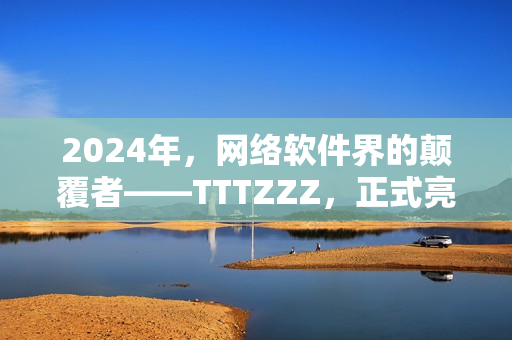 2024年，网络软件界的颠覆者——TTTZZZ，正式亮相！