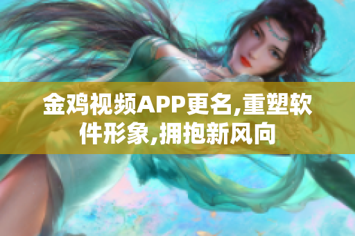 金鸡视频APP更名,重塑软件形象,拥抱新风向