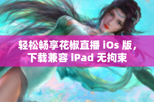 轻松畅享花椒直播 iOs 版，下载兼容 iPad 无拘束