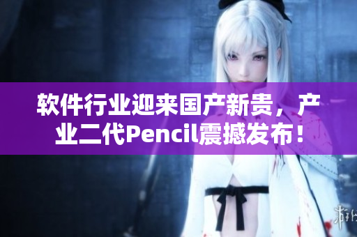 软件行业迎来国产新贵，产业二代Pencil震撼发布！