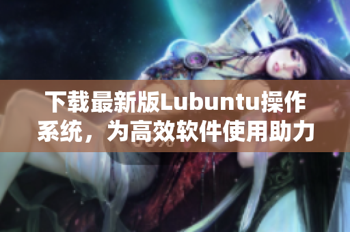 下载最新版Lubuntu操作系统，为高效软件使用助力！