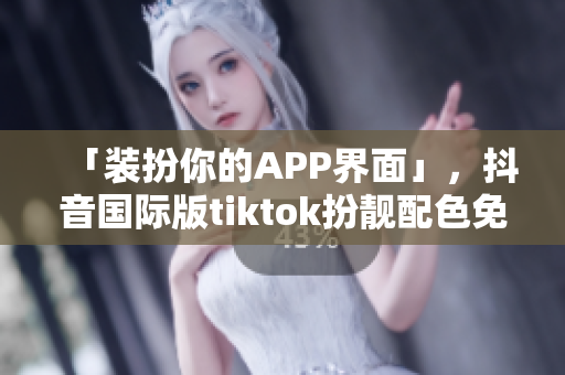 「装扮你的APP界面」，抖音国际版tiktok扮靓配色免费开放