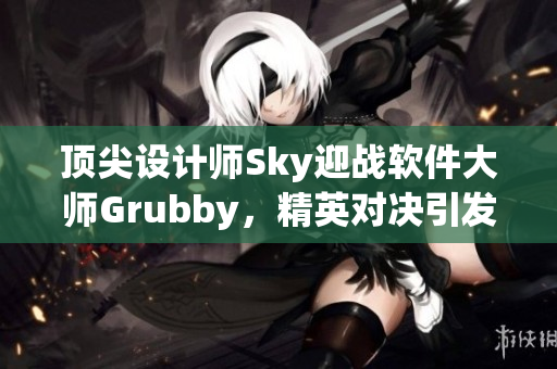 顶尖设计师Sky迎战软件大师Grubby，精英对决引发热议