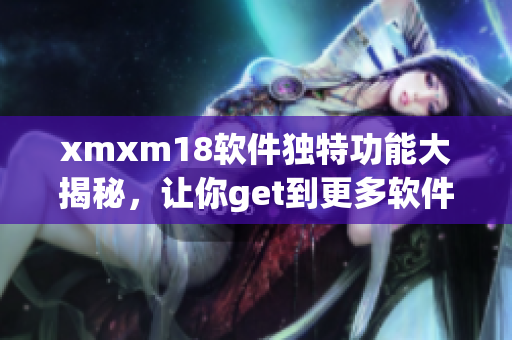 xmxm18软件独特功能大揭秘，让你get到更多软件技巧