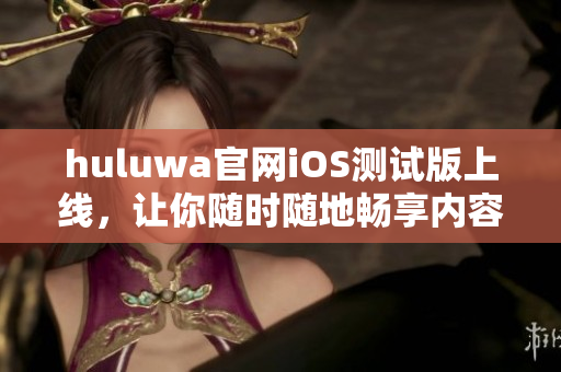 huluwa官网iOS测试版上线，让你随时随地畅享内容