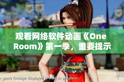 观看网络软件动画《One Room》第一季，重要提示！