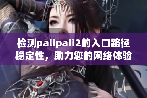 检测palipali2的入口路径稳定性，助力您的网络体验优化