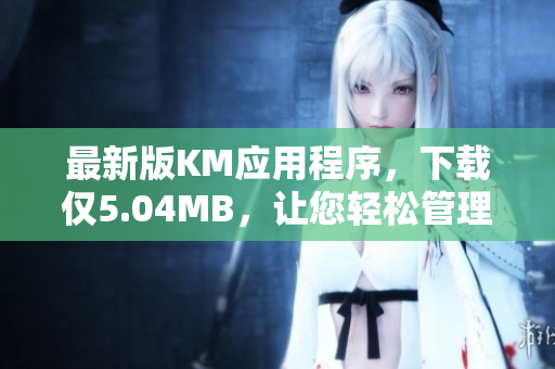 最新版KM应用程序，下载仅5.04MB，让您轻松管理网络软件