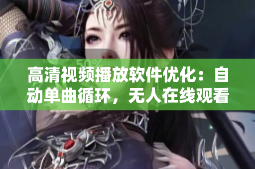 高清视频播放软件优化：自动单曲循环，无人在线观看