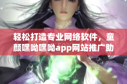 轻松打造专业网络软件，童颜嘿呦嘿呦app网站推广助你事半功倍