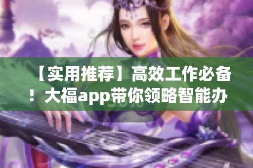 【实用推荐】高效工作必备！大福app带你领略智能办公新时代