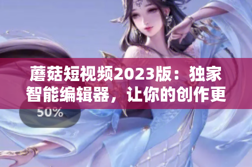 蘑菇短视频2023版：独家智能编辑器，让你的创作更进一步