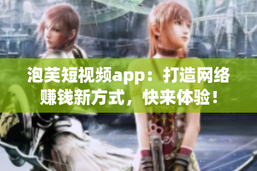 泡芙短视频app：打造网络赚钱新方式，快来体验！