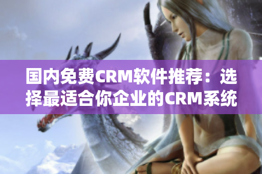 国内免费CRM软件推荐：选择最适合你企业的CRM系统！