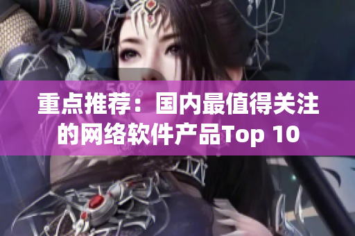 重点推荐：国内最值得关注的网络软件产品Top 10