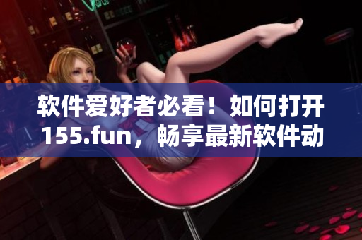 软件爱好者必看！如何打开155.fun，畅享最新软件动态