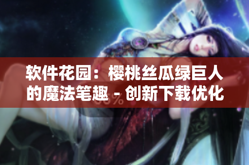 软件花园：樱桃丝瓜绿巨人的魔法笔趣－创新下载优化你的网络体验