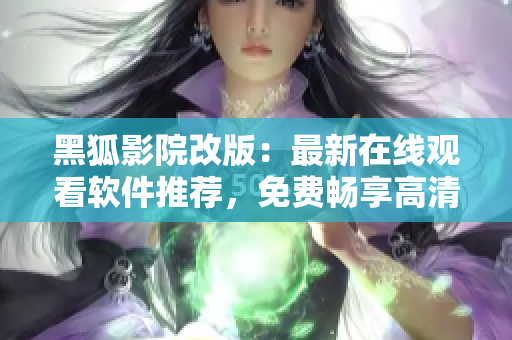 黑狐影院改版：最新在线观看软件推荐，免费畅享高清视频