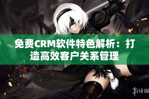 免费CRM软件特色解析：打造高效客户关系管理