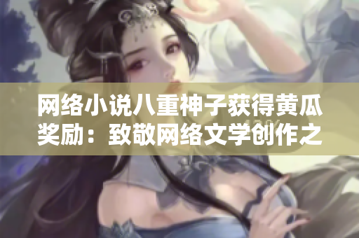 网络小说八重神子获得黄瓜奖励：致敬网络文学创作之路